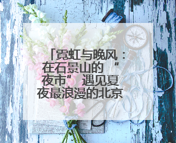 霓虹与晚风：在石景山的 “夜市” 遇见夏夜最浪漫的北京（二）